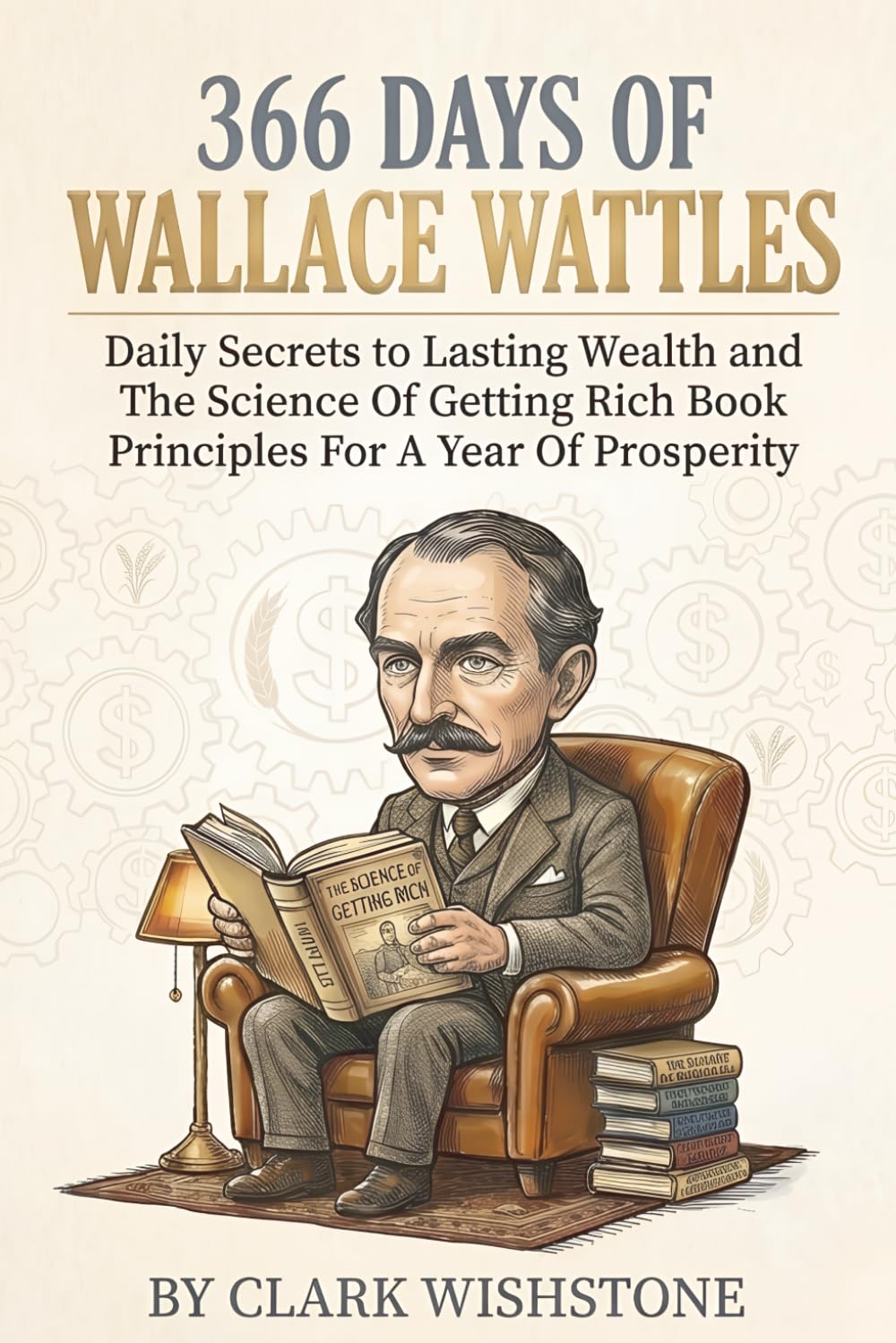 366 Days Of Wallace Wattles: Daily Secrets To Lasting Wealth And The Science Of Getting Rich Book Principles For A Year Of Prosperity (366 Days Of Money Mastery)