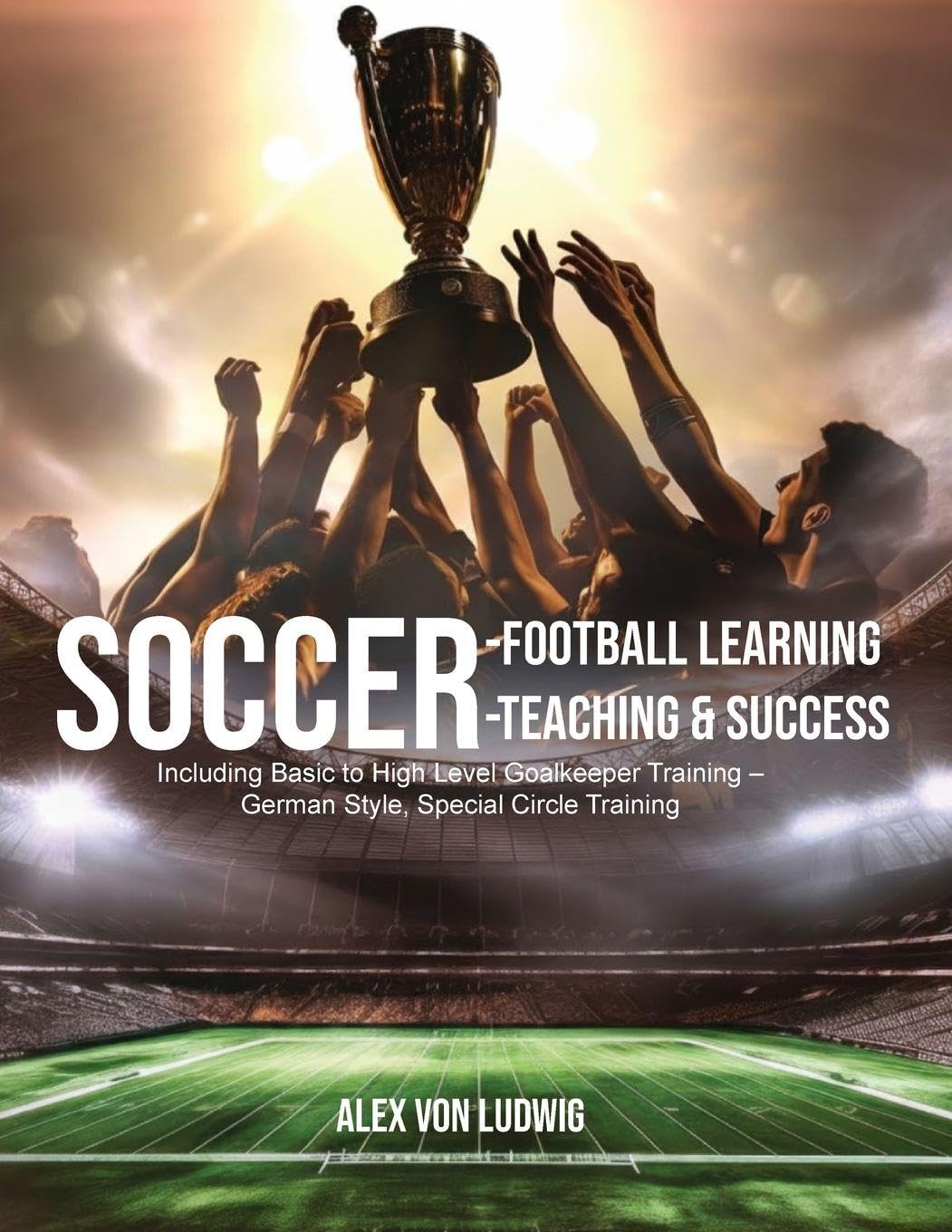 Soccer-Football Learning-Teaching and Success: Including Basic to High Level Goalkeeper Training - German Style, Special Circle Training