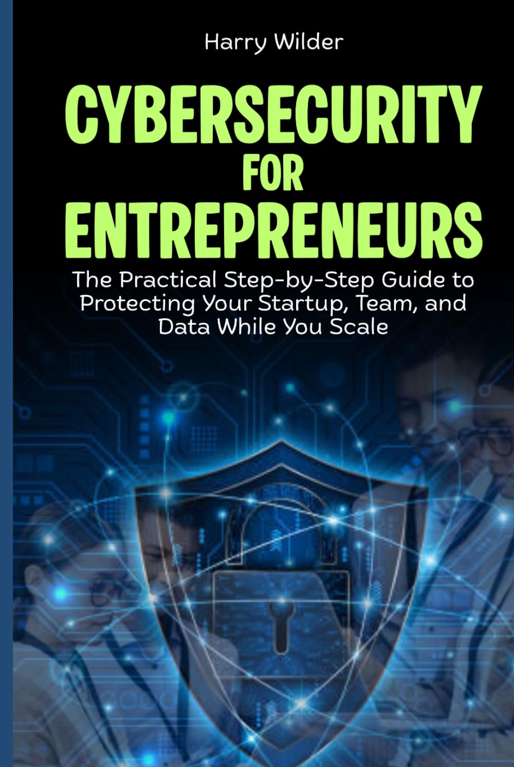 Cybersecurity for Entrepreneurs: The Practical Step-by-Step Guide to Protecting Your Startup, Team, and Data While You Scale