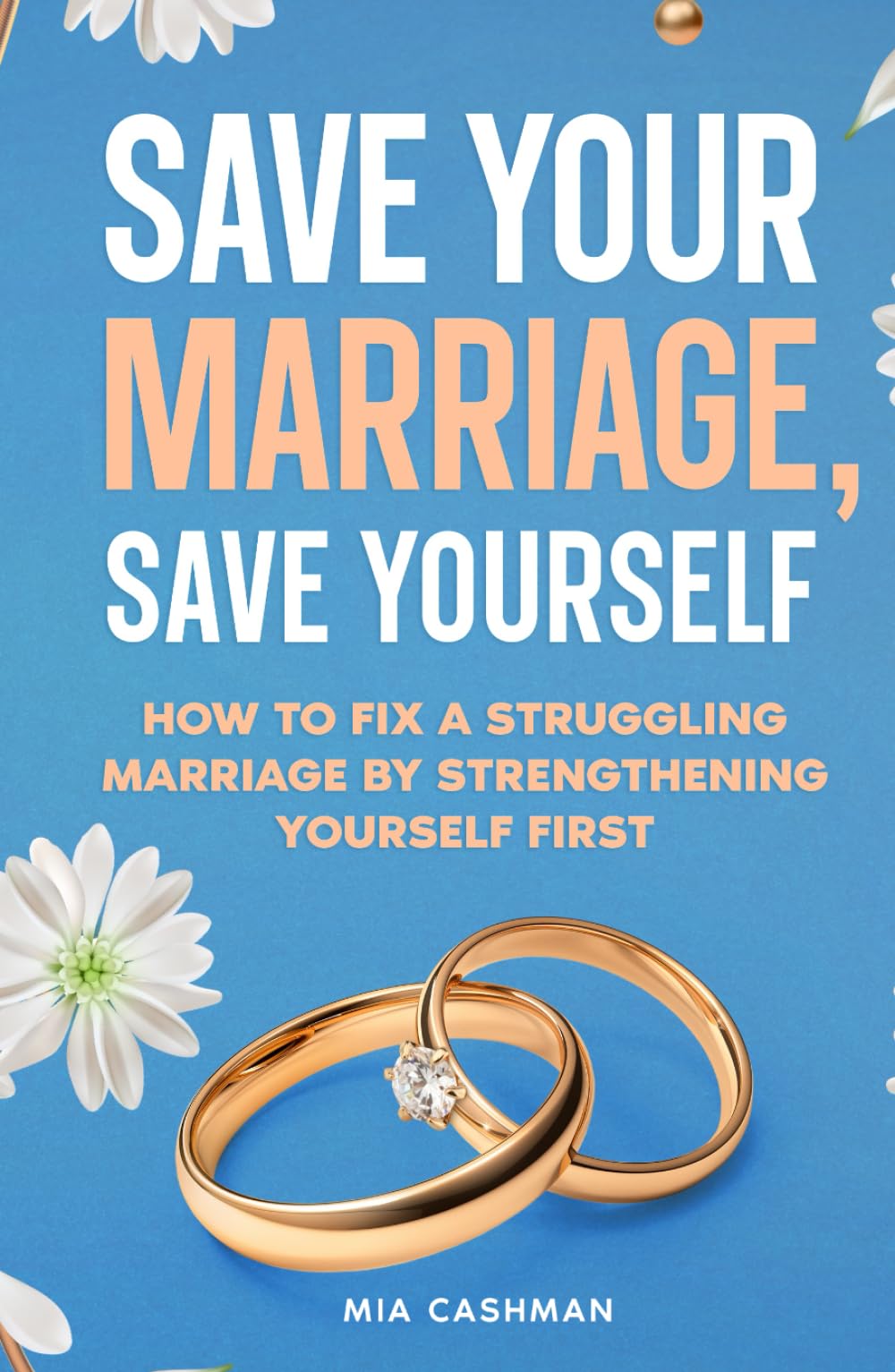 Save Your Marriage, Save Yourself: How to Fix a Struggling Marriage by Strengthening Yourself First