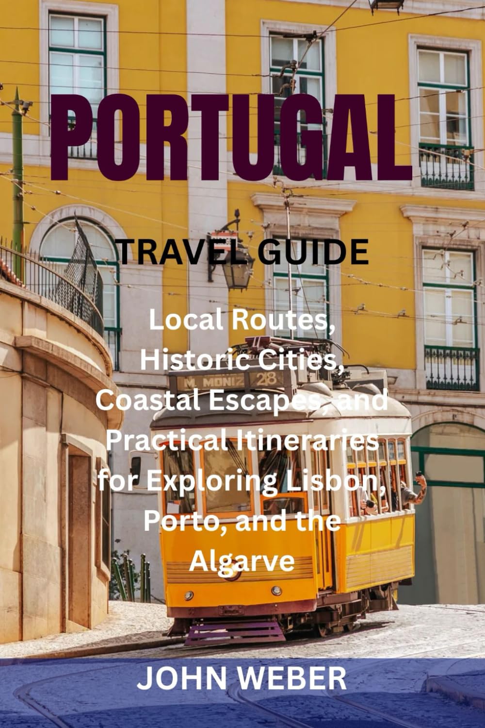 PORTUGAL TRAVEL GUIDE: Local Routes, Historic Cities, Coastal Escapes, and Practical Itineraries for Exploring Lisbon, Porto, and the Algarve