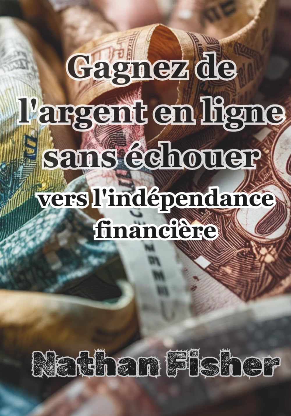 Gagner de l'Argent en Ligne Sans Échouer :Le Chemin Vers l'Indépendance Financière: Un guide pratique, honnête et sans détours pour éviter les erreurs ... et construire des revenus en ligne durables d