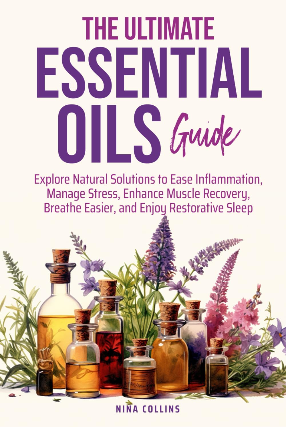 The Ultimate Essential Oils Guide: Explore Natural Solutions to Ease Inflammation, Manage Stress, Enhance Muscle Recovery, Breathe Easier, and Enjoy Restorative Sleep