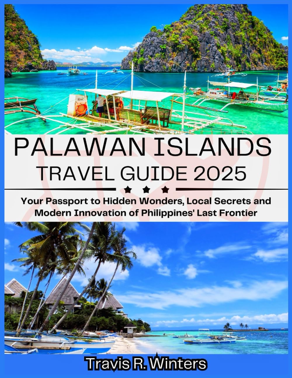 PALAWAN ISLANDS TRAVEL GUIDE 2025: Your Passport to Hidden Wonders, Local Secrets and Modern Innovation of Philippines' Last Frontier (Exploring the World in 2025 with Travis R. Winters)