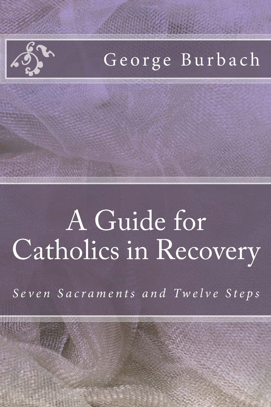 A Guide for Catholics in Recovery: Seven Sacraments and Twelve Steps: Volume 1