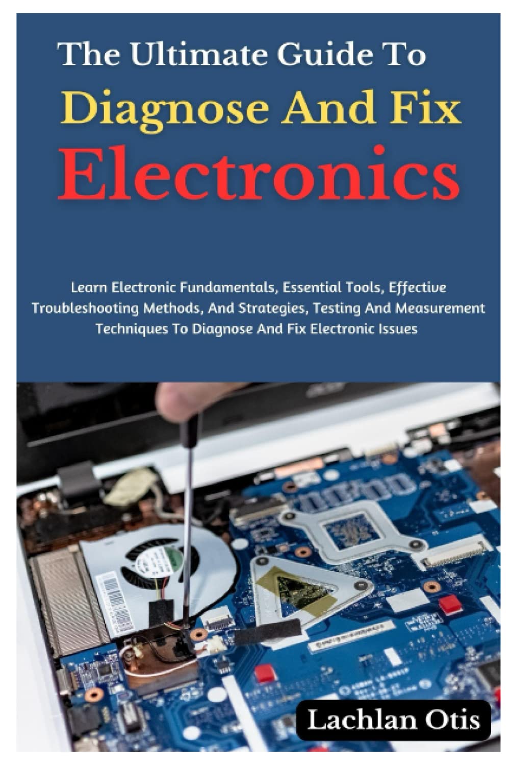 The Ultimate Guide To Diagnose And Fix Electronics: Learn Electronic Fundamentals, Tools, Troubleshooting Methods, Strategies, Testing And Measurement Techniques To Diagnose And Fix Electronic Issues Paperback – 24 May 2023