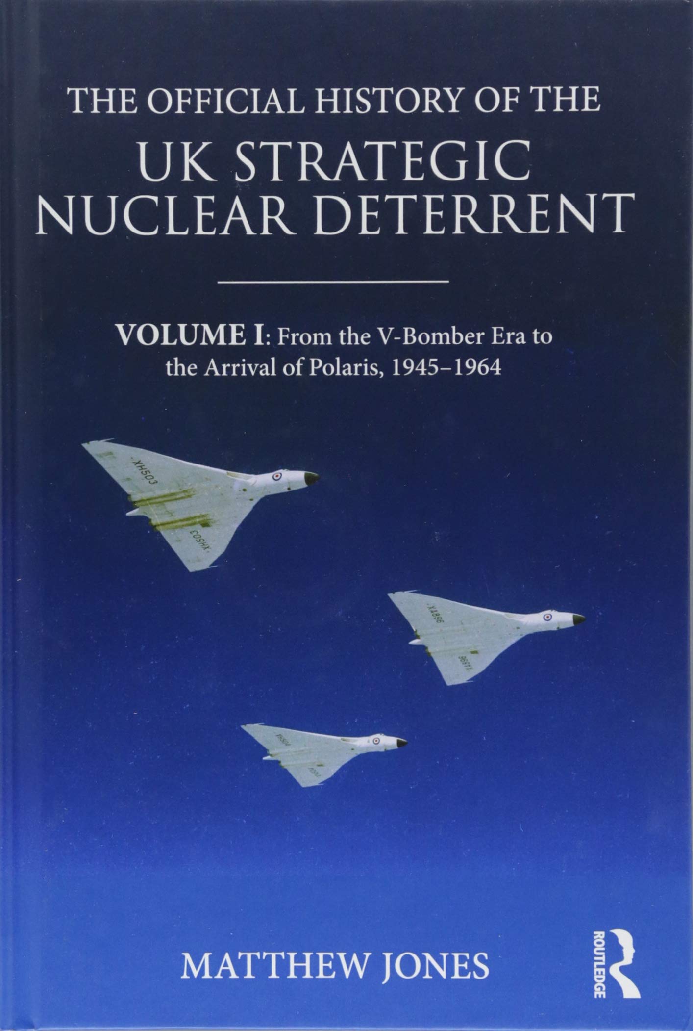 The Official History of the UK Strategic Nuclear Deterrent: Volume I: From the V-Bomber Era to the Arrival of Polaris, 1945-1964 (Government Official History Series)