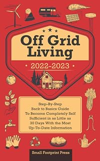 Off Grid Living 2022-2023: Step-By-Step Back to Basics Guide To Become Completely Self Sufficient in 30 Days With the Most Up-To-Date Information (Self Sufficient Survival)