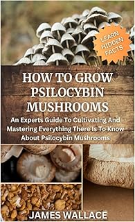 HOW TO GROW PSILOCYBIN MUSHROOMS: An expert’s guide to cultivating and mastering everything there is to know about psilocybin mushrooms