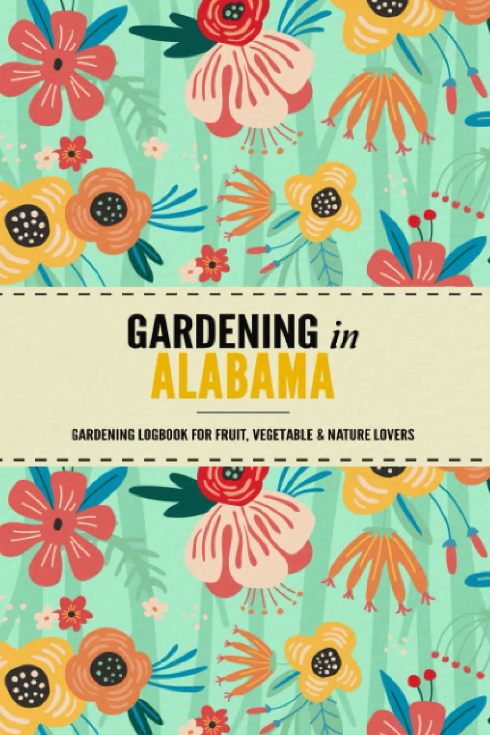 Gardening in Alabama: Gardening Log Book for Local State Gardeners | Beginner Friendly Crop Diary for Beautiful Flowers, Greenery, Vegetables & Fruit