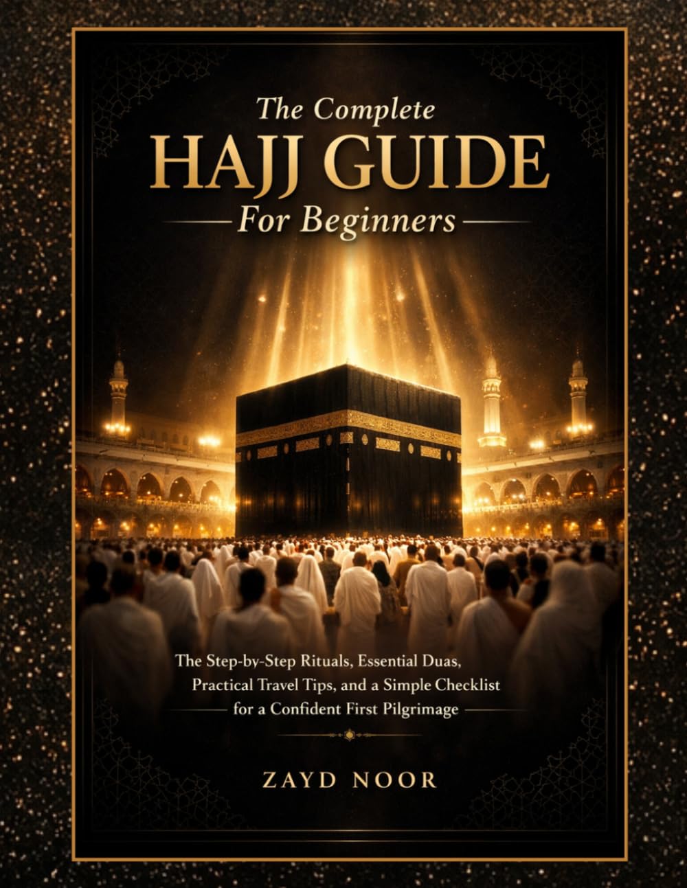 The Complete Hajj Guide For Beginners 2026: The step-by-step Rituals, Essential Duas, Practical Travel Tips, and a Simple Checklist for a Confident First Pilgrimage