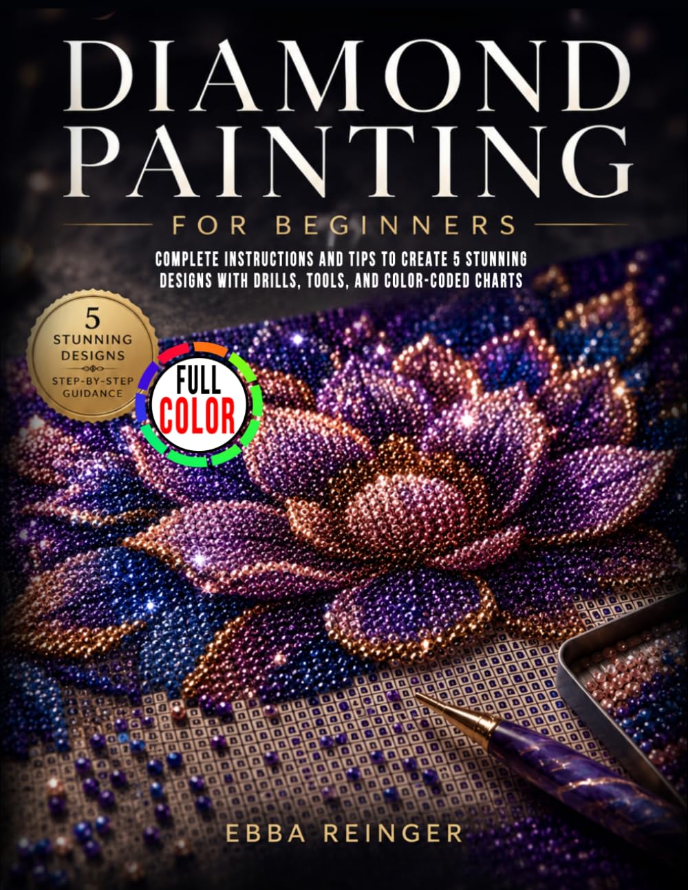 Diamond Painting for Beginners: Complete Instructions and Tips to Create 5 Stunning Designs with Drills, Tools, and Color-Coded Charts