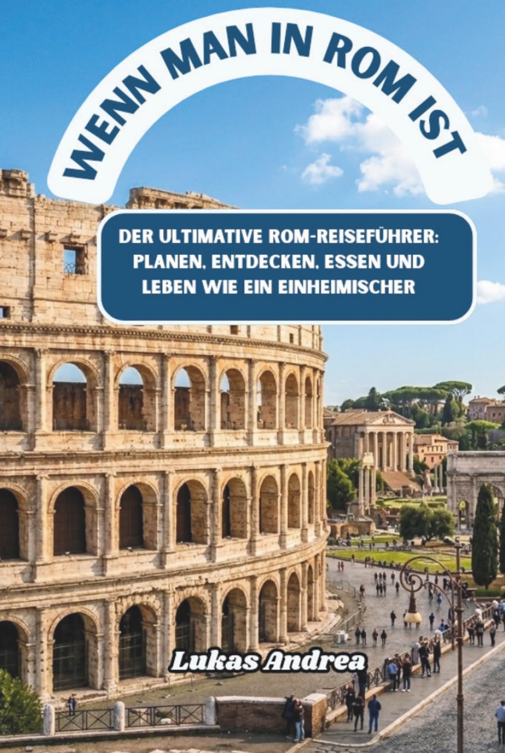 Wenn man in Rom ist: Der ultimative Rom-Reiseführer: Planen, Entdecken, Essen und Leben wie ein Einheimischer