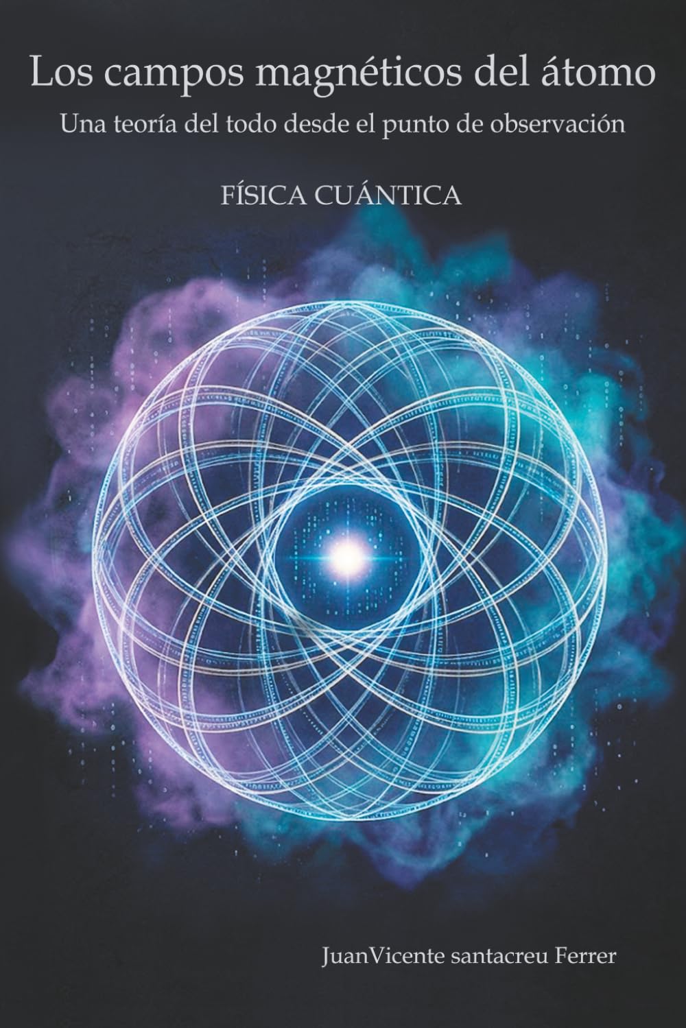 Los campos magnéticos del átomo: Una teoría del todo desde el punto de observación: Física cuántica (ensayo científico)