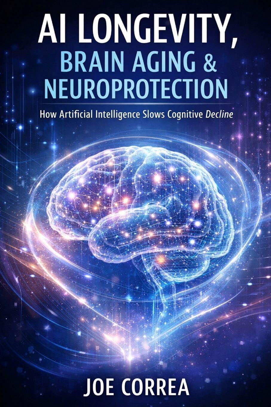 AI Longevity, Brain Aging & Neuroprotection: How Artificial Intelligence Slows Cognitive Decline: 9 (AI Neuroplasticity & Brain Healing: How ... Is Rewiring the Human Mind for Recov)