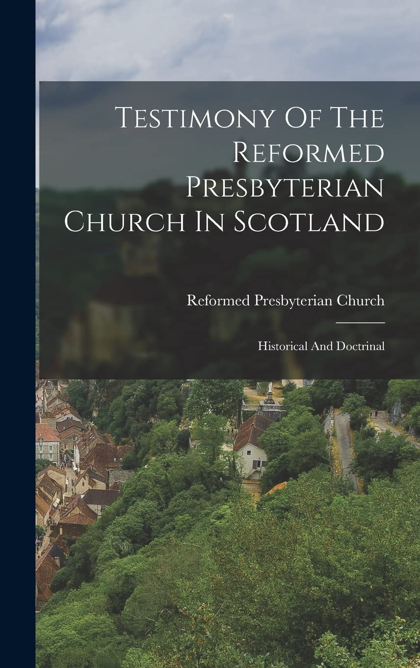 Testimony Of The Reformed Presbyterian Church In Scotland: Historical And Doctrinal