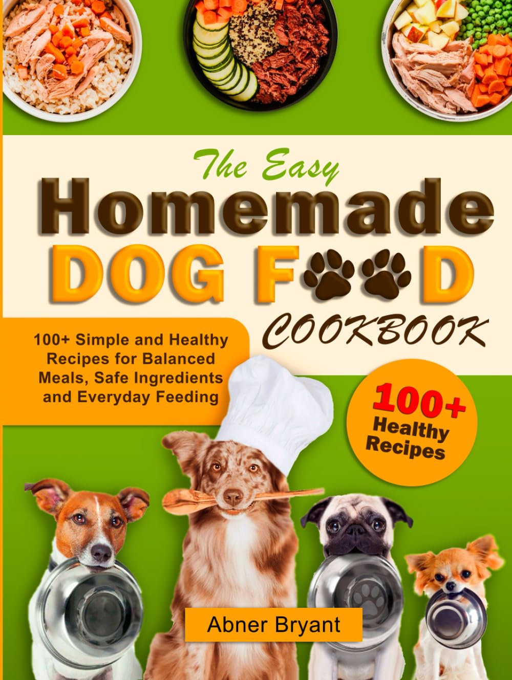 The Easy Homemade Dog Food Cookbook: 100+ Simple and Healthy Recipes for Balanced Meals, Safe Ingredients and Everyday Feeding