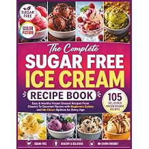 The Complete Sugar Free Ice Cream Recipe Book Easy & Healthy Frozen Dessert Recipes From Classics To Gourmet Flavors with Beginners Guides and No-Churn Options for Every Age