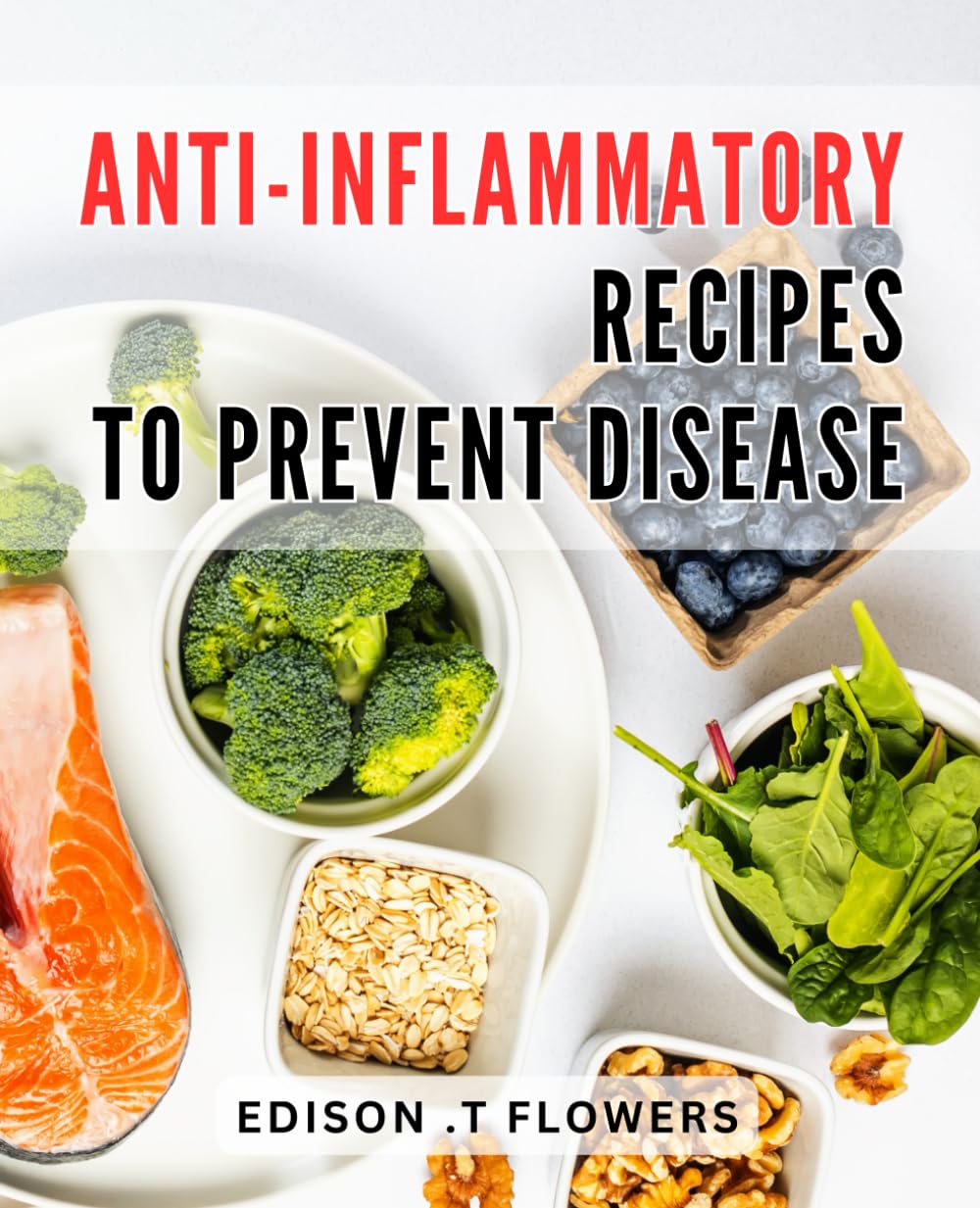 Anti-inflammatory Recipes To Prevent Disease: Healing Foods: Delicious and Nutritious Anti-Inflammatory Recipes for Optimal Health and Well-Being