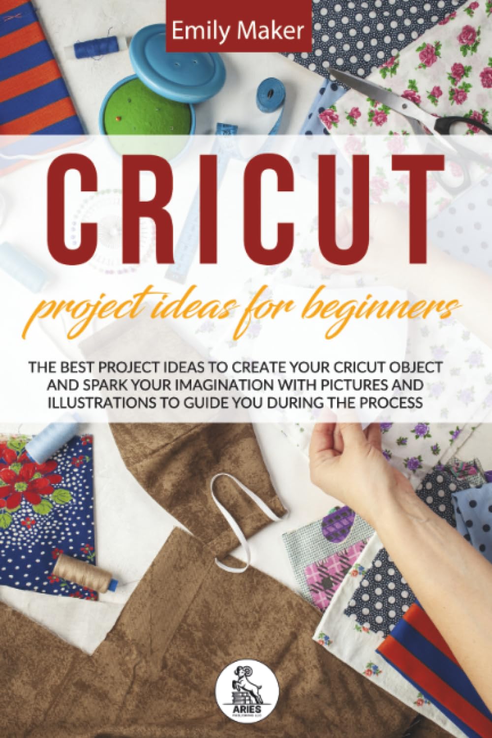 Cricut Project Ideas For Beginners: The Best Project Ideas to Create Your Cricut Object and Spark Your Imagination with pictures and illustrations to guide you during the process