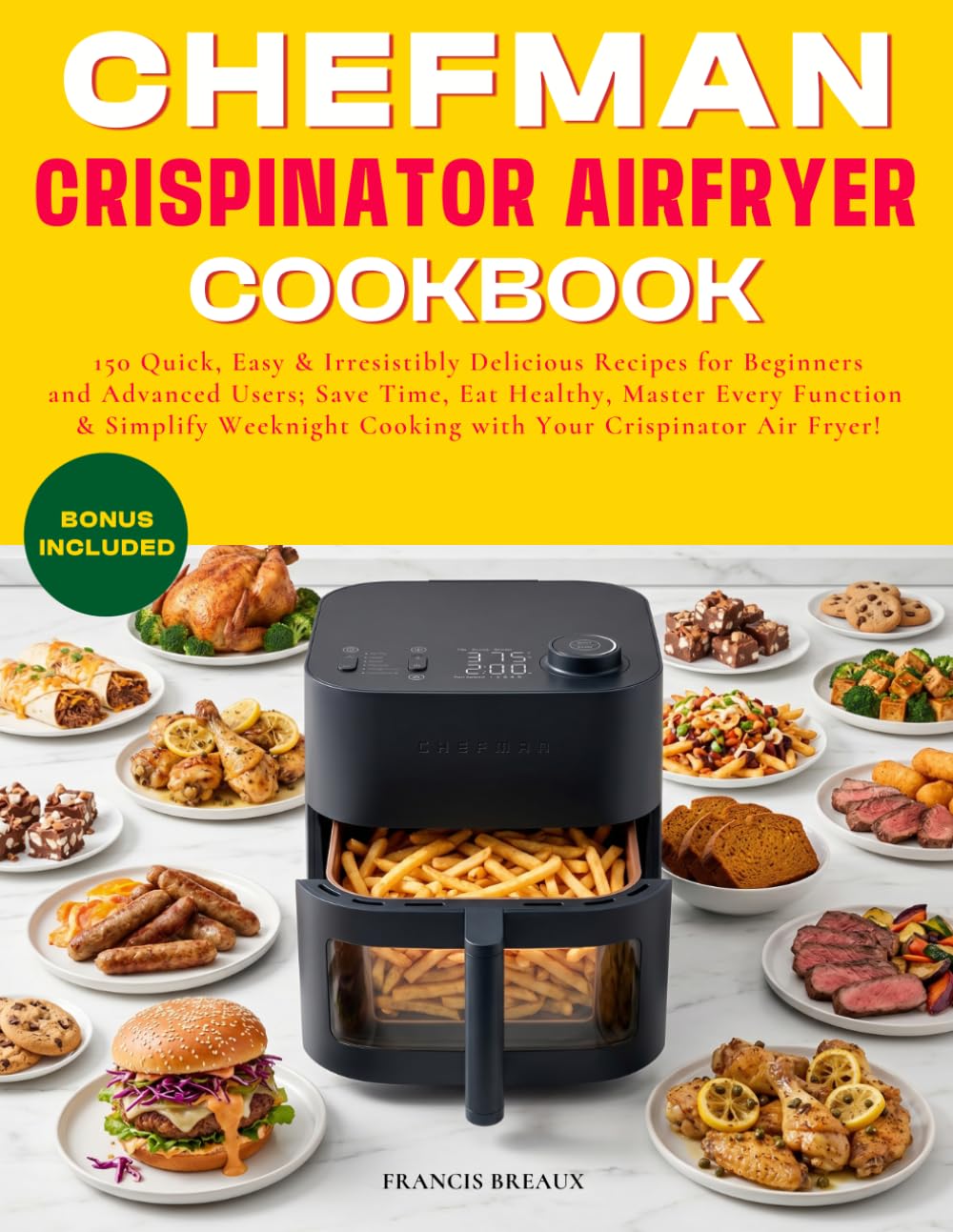 CHEFMAN CRISPINATOR AIRFRYER COOKBOOK: 150 Quick, Easy & Irresistibly Delicious Recipes for Beginners and Advanced Users; Save Time, Eat Healthy, ... Cooking with Your Crispinator Air Fryer