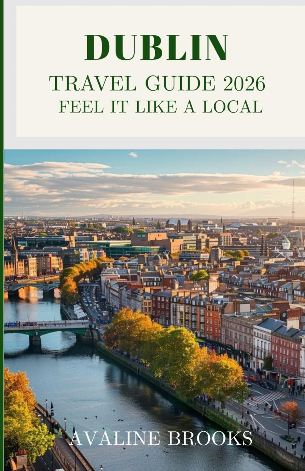 Dublin Travel Guide 2026 Feel It Like a Local: Historic Pubs, Literary Landmarks, Georgian Architecture, Hidden Gems, Irish Cuisine & Off-the-Beaten-Path Experiences
