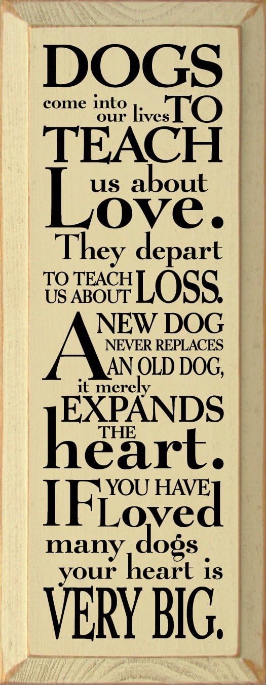 Wooden Sign: Dogs come into our lives to teach us about love. They depart to teach us about loss. A new dog never replaces an old dog, it merely expands the heart. (Brown)