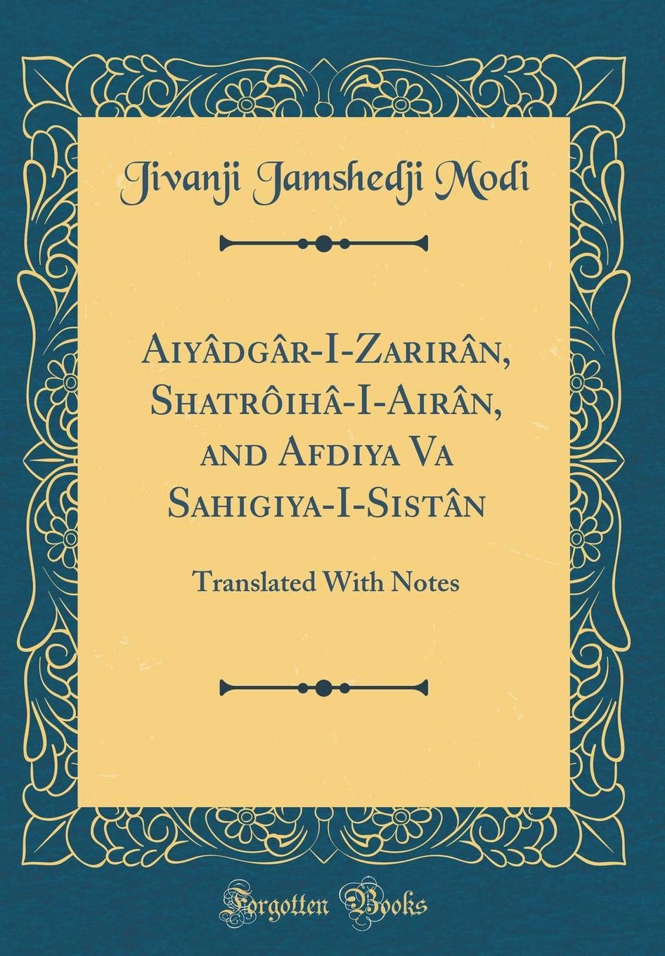Aiyâdgâr-I-Zarirân, Shatrôihâ-I-Airân, and Afdiya Va Sahigiya-I-Sistân: Translated With Notes (Classic Reprint)