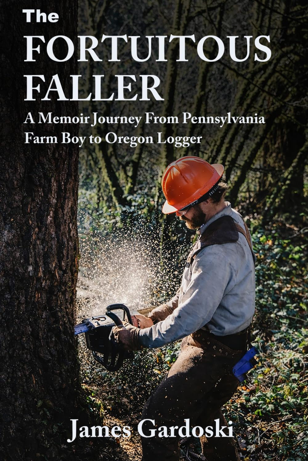 The Fortuitous Faller: A Memoir Journey From Pennsylvania Farm Boy to Oregon Logger