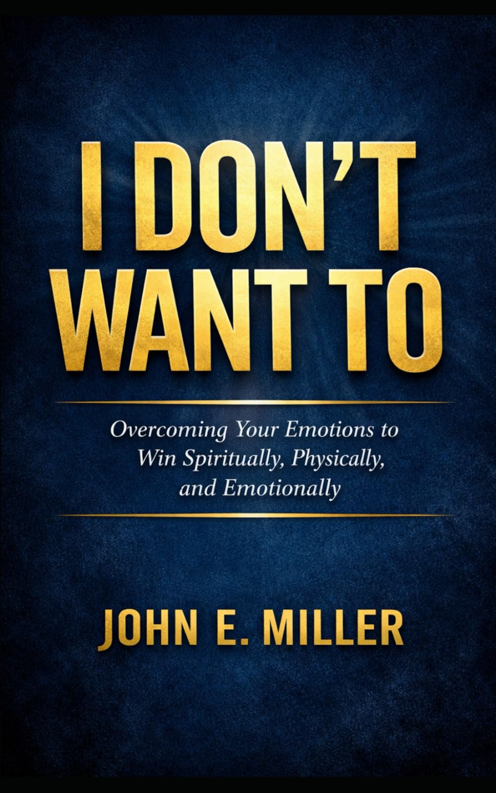 I Don’t Want To: Overcoming Your Emotions to Win Spiritually, Physically, and Emotionally