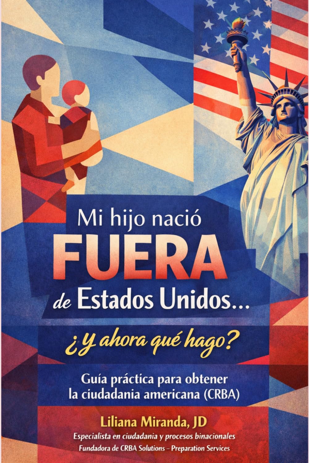 MI HIJO NACIÓ FUERA DE ESTADOS UNIDOS… ¿Y AHORA QUÉ HAGO?: GUÍA PRÁCTICA PARA OBTENER LA CIUDADANÍA AMERICANA (CRBA)