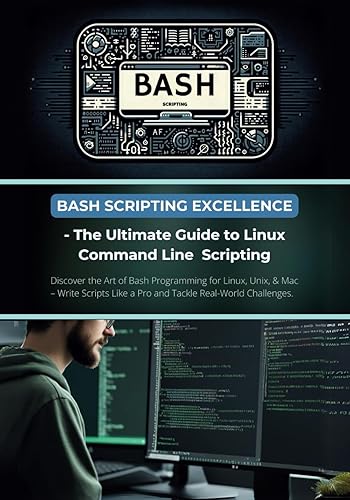 Bash Scripting Excellence - The Ultimate Guide to Linux Command Line Scripting: Discover the Art of Bash Programming for Linux, Unix, &amp; Mac – Write Scripts Like a Pro and Tackle Real-World Challenges