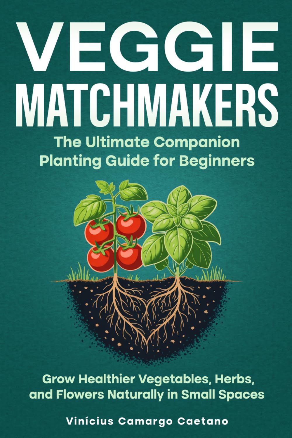 Veggie Matchmakers: The Ultimate Companion Planting Guide for Beginners - Grow Healthier Vegetables, Herbs, and Flowers Naturally in Small Spaces