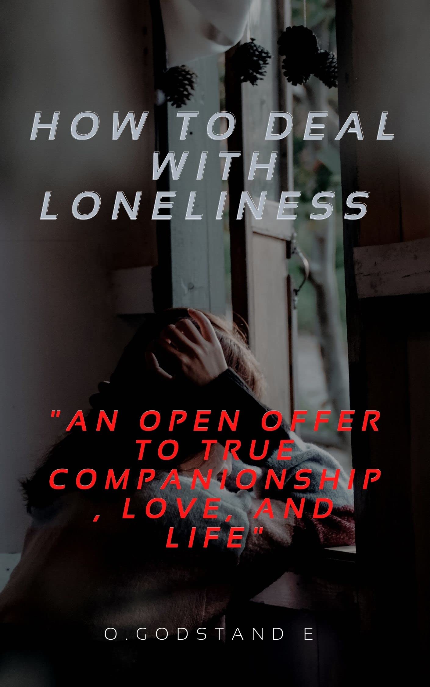 HOW TO DEAL WITH LONELINESS: Isolation: "An Open Offer To True Companionship, Love, and Life"