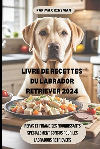 LIVRE DE RECETTES DU LABRADOR RETRIEVER 2024: Repas et friandises nourrissants spécialement conçus pour les labradors retrievers