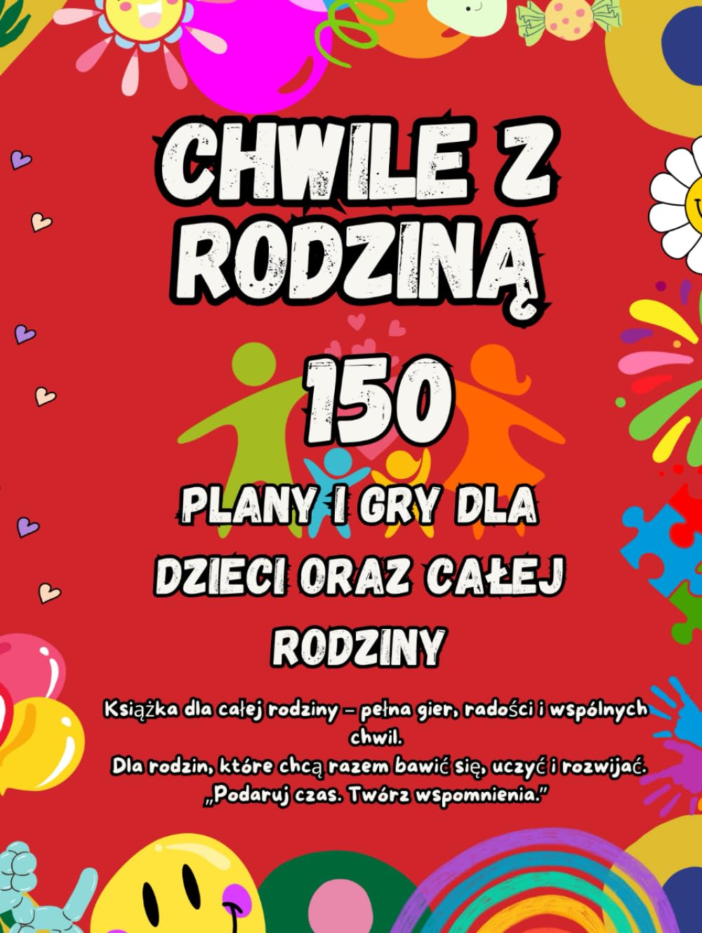 150 Chwile z Rodziną: Gry i zabawy dla dzieci oraz sprawdzone pomysły na wspólny czas z rodziną – budowanie więzi, rozwój dziecka i piękne wspomnienia
