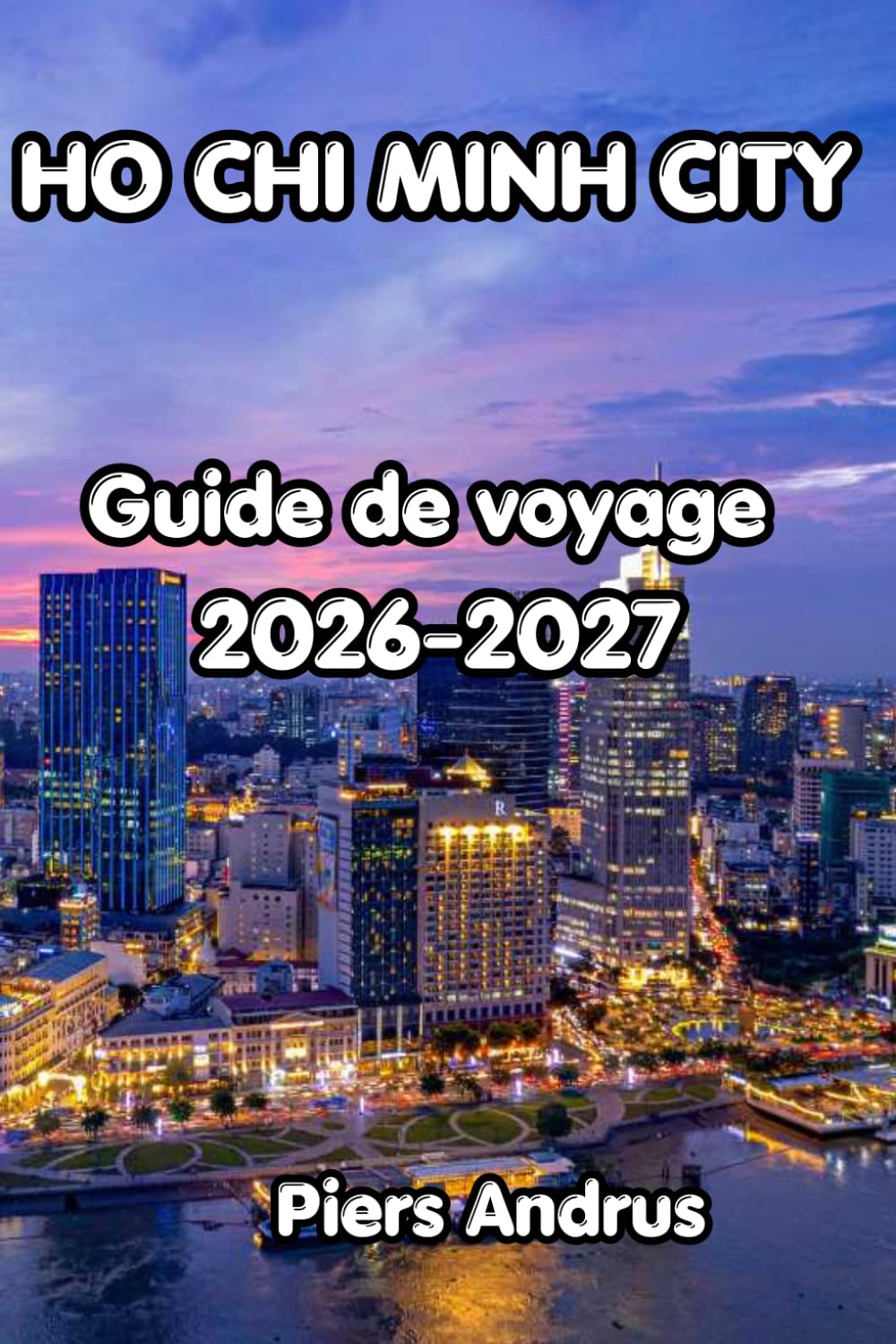 Ho Chi Minh City Guide de voyage 2026-2027: Cuisine de rue de Saïgon, tunnels de Cu Chi, delta du Mékong, histoire coloniale et conseils pratiques pour les voyageurs indépendants au Vietnam