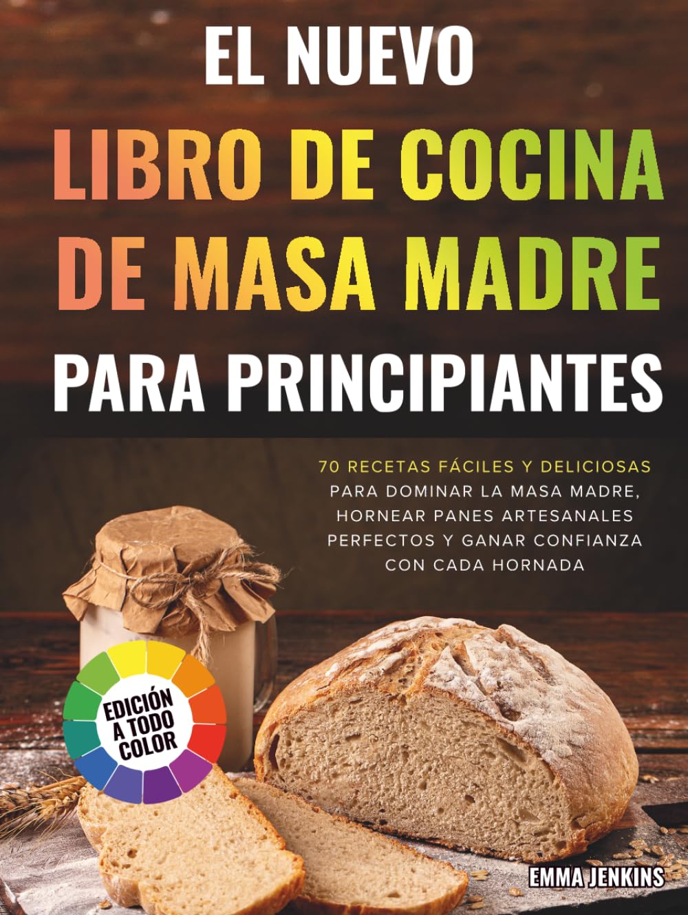 El Nuevo Libro De Cocina De Masa Madre Para Principiantes: 70 Recetas Fáciles Y Deliciosas Para Dominar La Masa Madre, Hornear Panes Artesanales Perfectos Y Ganar Confianza Con Cada Hornada