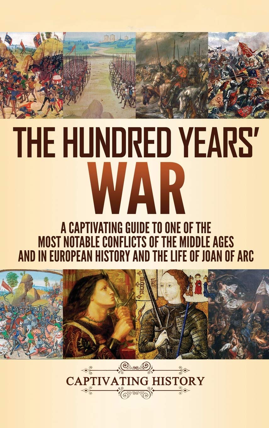 The Hundred Years' War: A Captivating Guide to One of the Most Notable Conflicts of the Middle Ages and in European History and the Life of Joan of Arc