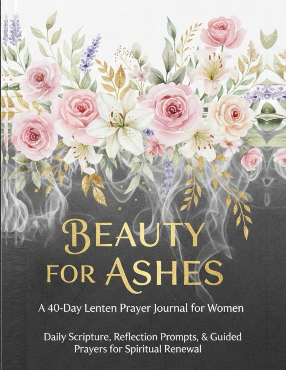 Beauty For Ashes: A 40-Day Lenten Prayer Journal for Women: Daily Scripture, Reflection Prompt, and Guided Prayers for Spiritual Renewal.