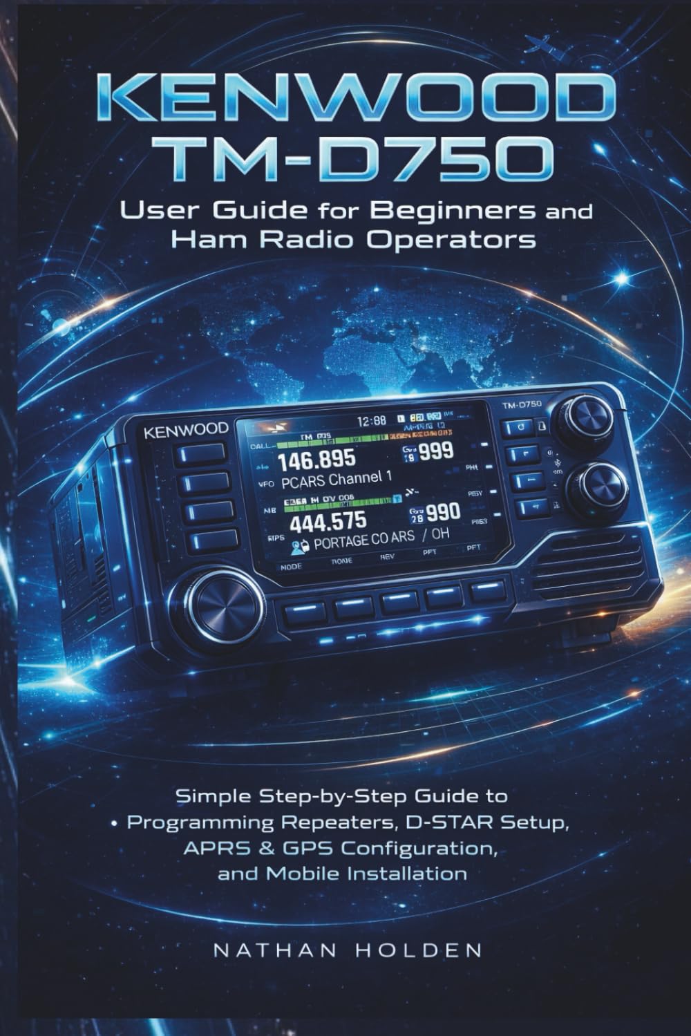 Kenwood TM-D750 User Guide for Beginners and Ham Radio Operators: Simple Step-by-Step Guide to Programming Repeaters, D-STAR Setup, APRS & GPS Configuration, and Mobile Installation