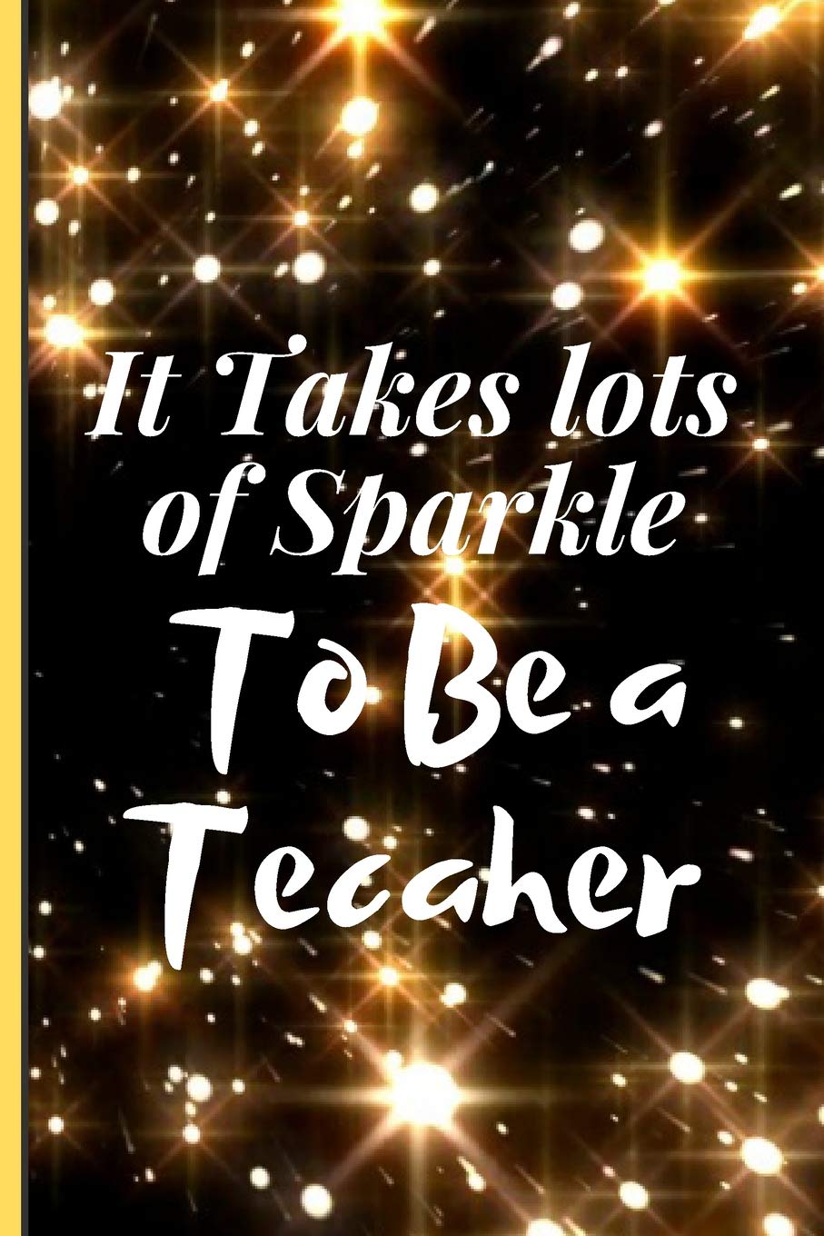 IT TAKES LOTS OF SPARKLE TO BE A TEACHER: Lined Notebook /Journal 120 Pages 6 x 9. Funny Appreciation Day gift for a teacher, Head Teacher, ... or retired Teacher. Funny Teacher quote gift