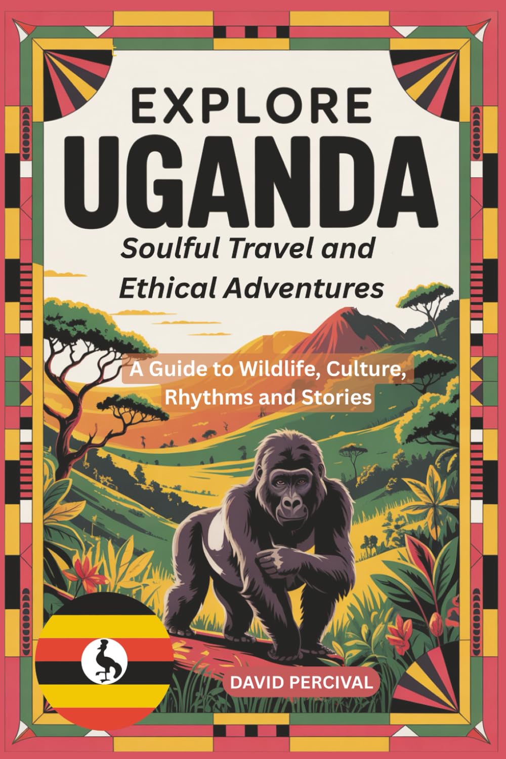 Explore Uganda: Soulful Travel and Ethical Adventures: A Guide to Wildlife, Culture, Rhythms, and Stories