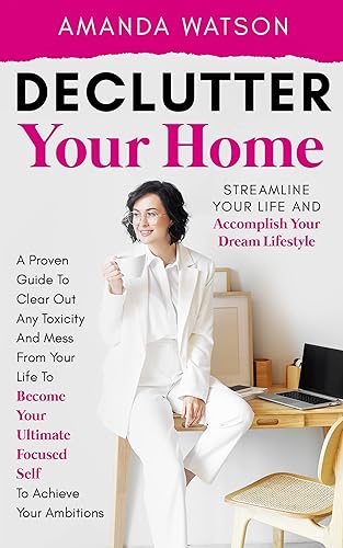 Declutter Your Home, Streamline Your Life, and Accomplish Your Dream Lifestyle: A Proven Guide To Clear Out Toxicity &amp; Mess From Your Life To Become Your ... Focused Self &amp; Achieve Your Ambitions
