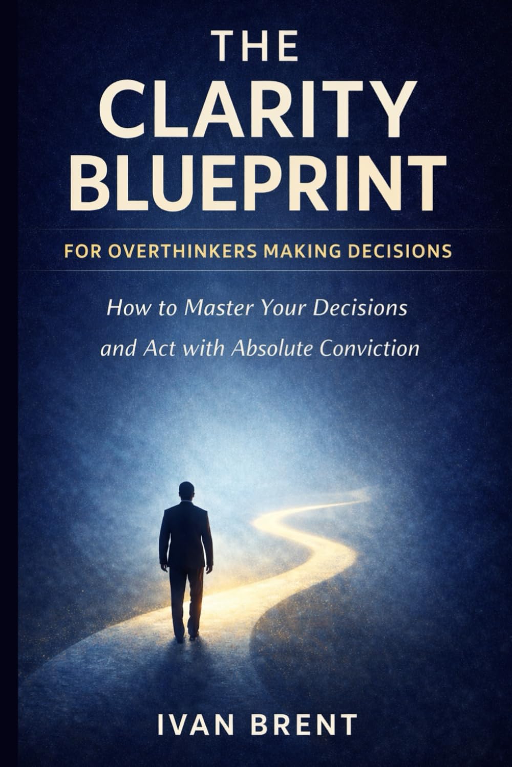 The Clarity Blueprint for Overthinkers Making Decisions: How to Master Your Decisions and Act with Absolute Conviction