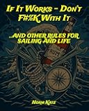 If It Works - Don’t F#%K With It …And Other Rules for Sailing and Life: A sailor’s guide to navigating both the open ocean and everyday life—packed with practical wisdom, seamanship, and beer