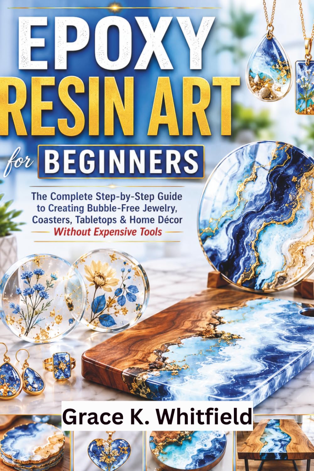 EPOXY RESIN ART FOR BEGINNERS: The Complete Step-by-Step Guide to Creating Bubble-Free Jewelry, Coasters, Tabletops & Home Décor Without Expensive Tools