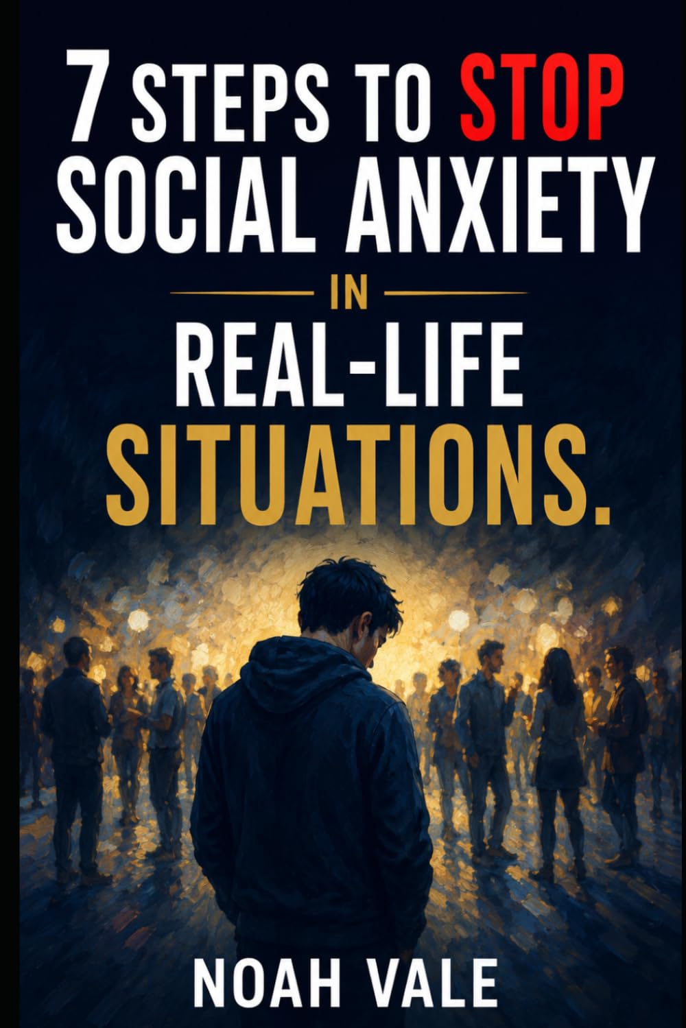 7 Steps to Stop Social Anxiety in Real-Life Situations: Reclaim Your Confidence, Stop Monitoring Yourself Constantly, and Learn to Exist More Freely Around Others