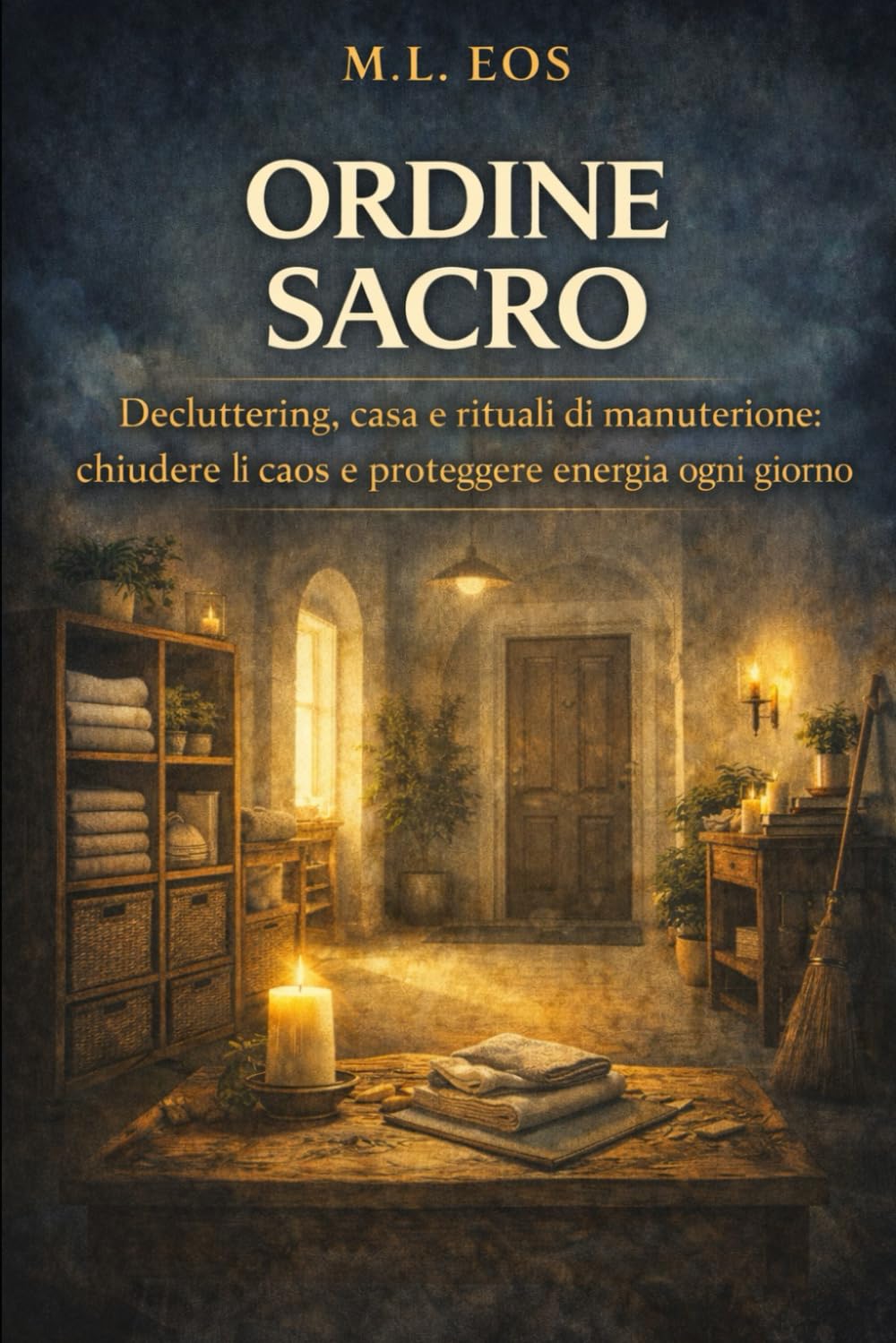 ORDINE SACRO: Decluttering, casa e rituali di manutenzione: chiudere il caos e proteggere energia ogni giorno (ARCHIVI OPERATIVI Manuali di disciplina, presenza e trasformazione quotidiana)
