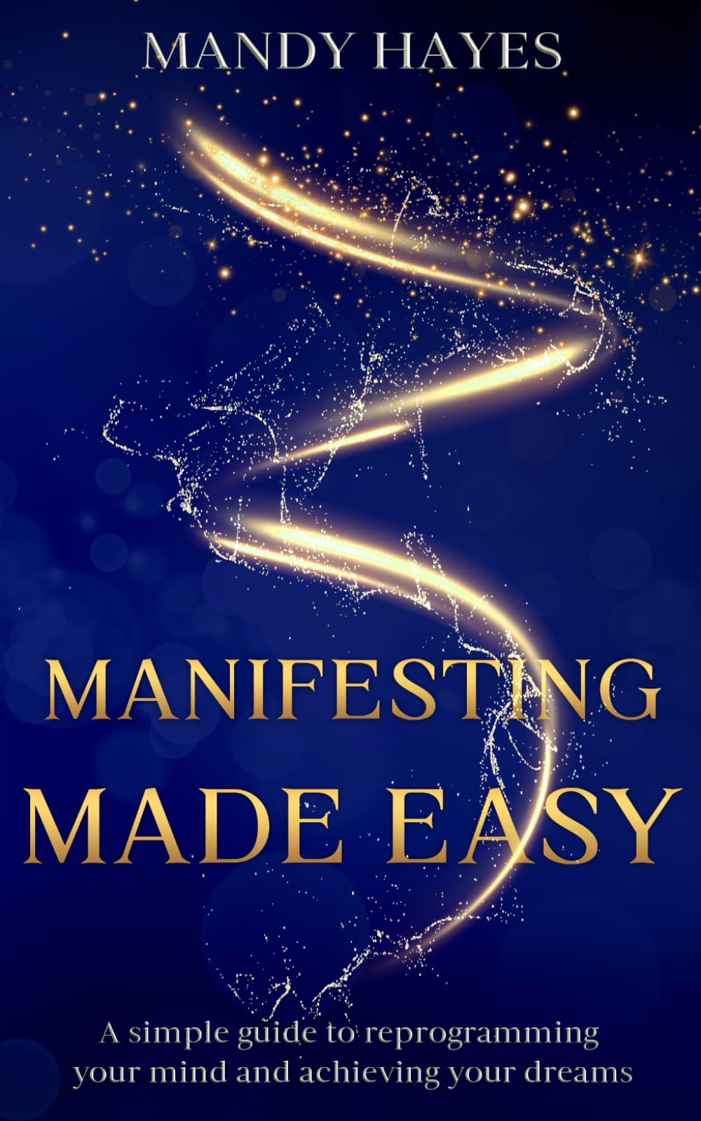 Manifesting Made Easy: A Simple Guide To Reprogramming your Mind And Achieving Your Dreams